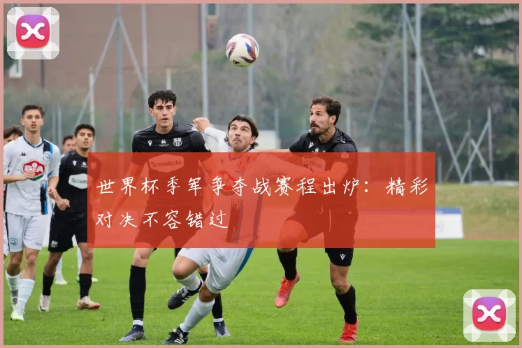 世界杯季军争夺战赛程出炉:精彩对决不容错过