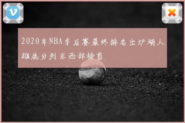 2020年NBA季后赛最终排名出炉湖人雄鹿分列东西部榜首