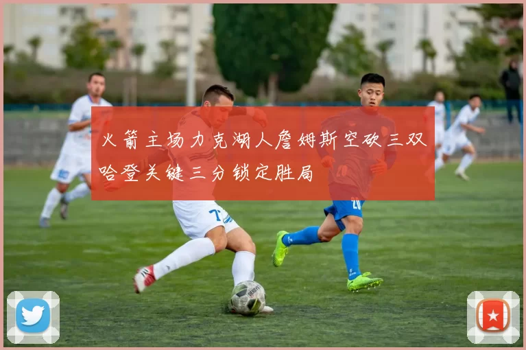 火箭主场力克湖人詹姆斯空砍三双哈登关键三分锁定胜局