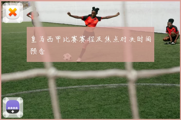 皇马西甲比赛赛程及焦点对决时间预告