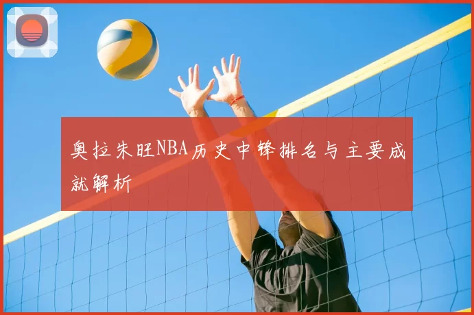 奥拉朱旺NBA历史中锋排名与主要成就解析