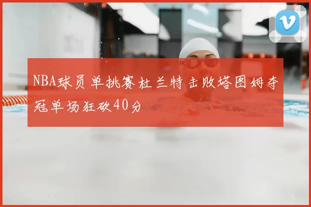 NBA球员单挑赛杜兰特击败塔图姆夺冠单场狂砍40分