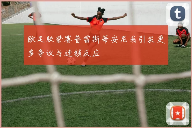 欧足联禁赛普雷斯蒂安尼或引发更多争议与连锁反应