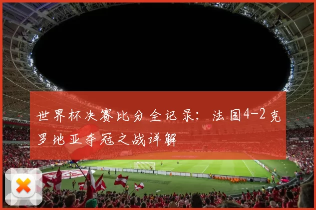 世界杯决赛比分全记录:法国4-2克罗地亚夺冠之战详解