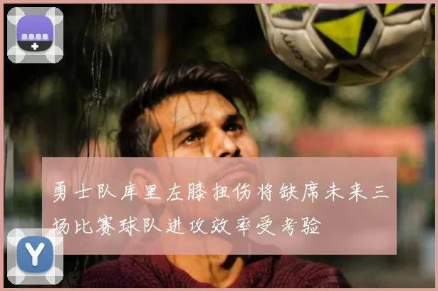 勇士队库里左膝扭伤将缺席未来三场比赛球队进攻效率受考验