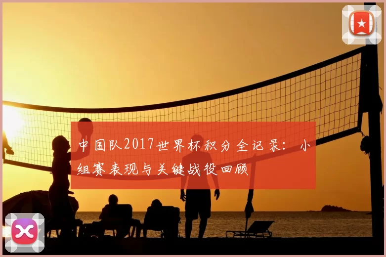 中国队2017世界杯积分全记录:小组赛表现与关键战役回顾
