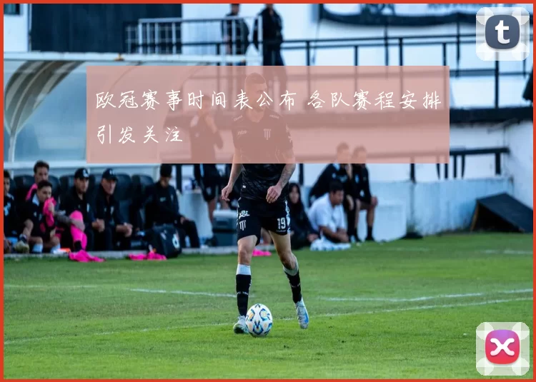欧冠赛事时间表公布 各队赛程安排引发关注