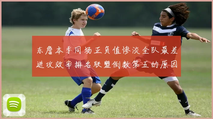 东詹本季同场正负值惨淡全队最差进攻效率排名联盟倒数第五的原因分析