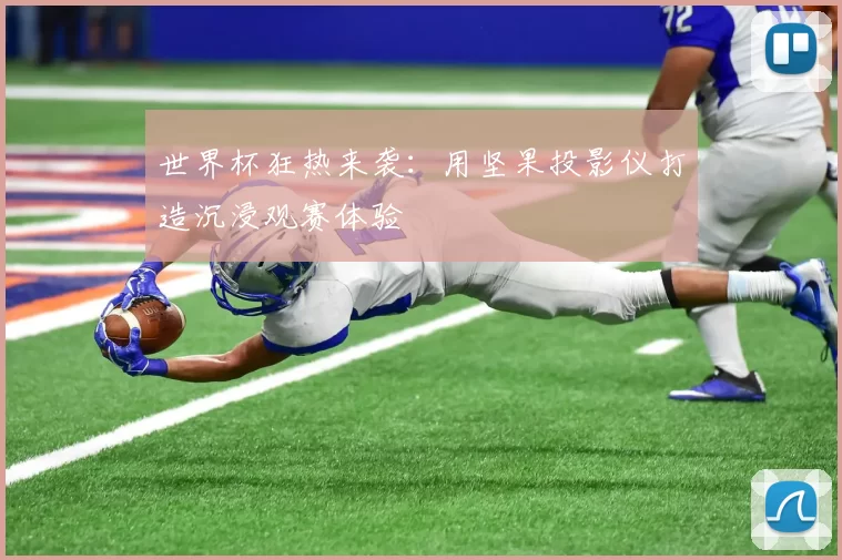 世界杯狂热来袭:用坚果投影仪打造沉浸观赛体验