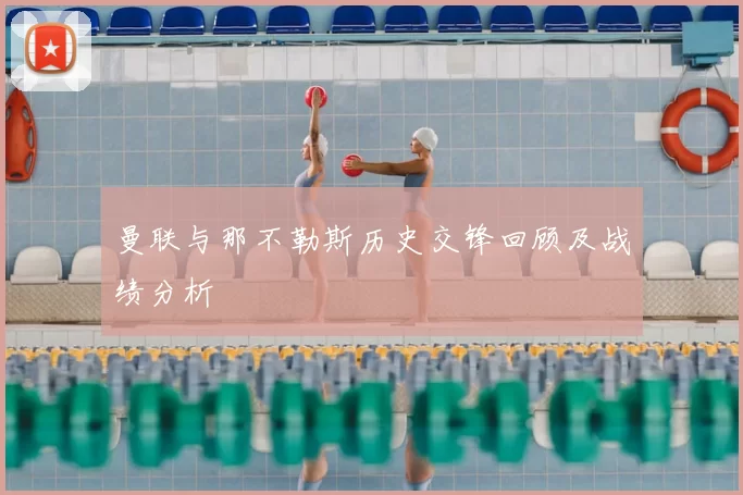 曼联与那不勒斯历史交锋回顾及战绩分析
