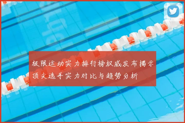 极限运动实力排行榜权威发布揭示顶尖选手实力对比与趋势分析