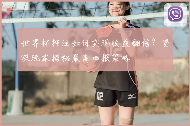 世界杯押注如何实现收益翻倍？资深玩家揭秘最高回报策略