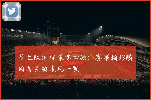 荷兰欧洲杯录像回顾:赛事精彩瞬间与关键表现一览
