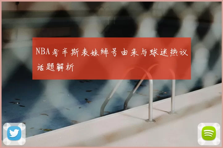 NBA考辛斯表妹绰号由来与球迷热议话题解析