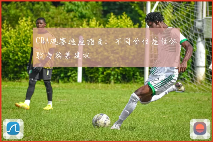 CBA观赛选座指南:不同价位座位体验与购票建议