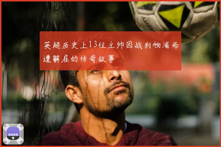 英超历史上13位主帅因战利物浦而遭解雇的传奇故事