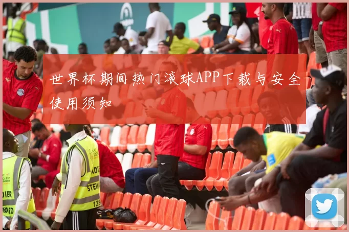 世界杯期间热门滚球APP下载与安全使用须知