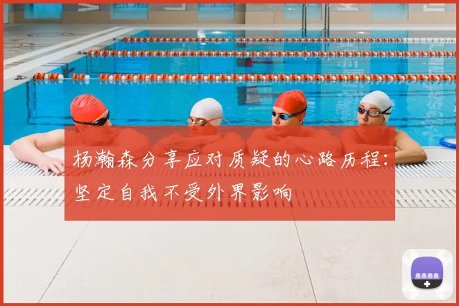 杨瀚森分享应对质疑的心路历程：坚定自我不受外界影响