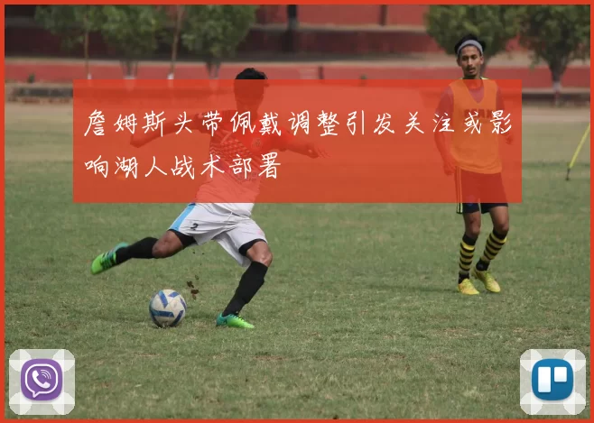 詹姆斯头带佩戴调整引发关注或影响湖人战术部署