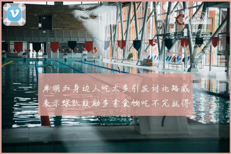 库明加身边人吃太多引发讨论路威表示球队鼓励多拿食物吃不完就得扔掉