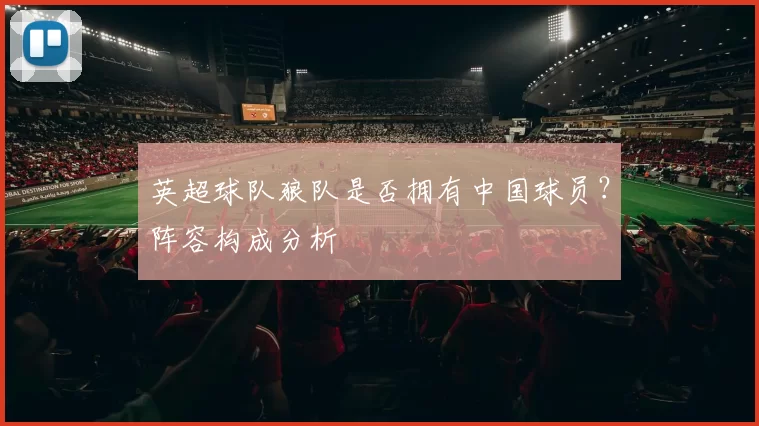 英超球队狼队是否拥有中国球员?阵容构成分析