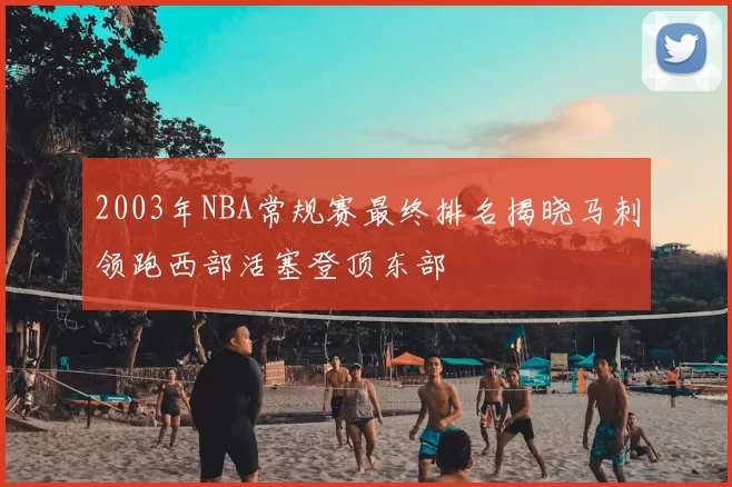 2003年NBA常规赛最终排名揭晓马刺领跑西部活塞登顶东部
