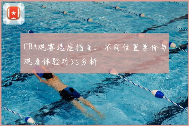 CBA观赛选座指南:不同位置票价与观看体验对比分析