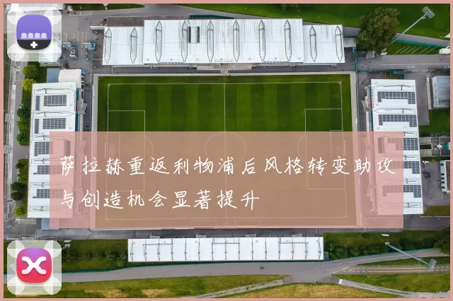 萨拉赫重返利物浦后风格转变助攻与创造机会显著提升