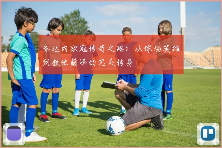 齐达内欧冠传奇之路:从球场英雄到教练巅峰的完美转身