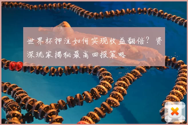 世界杯押注如何实现收益翻倍？资深玩家揭秘最高回报策略
