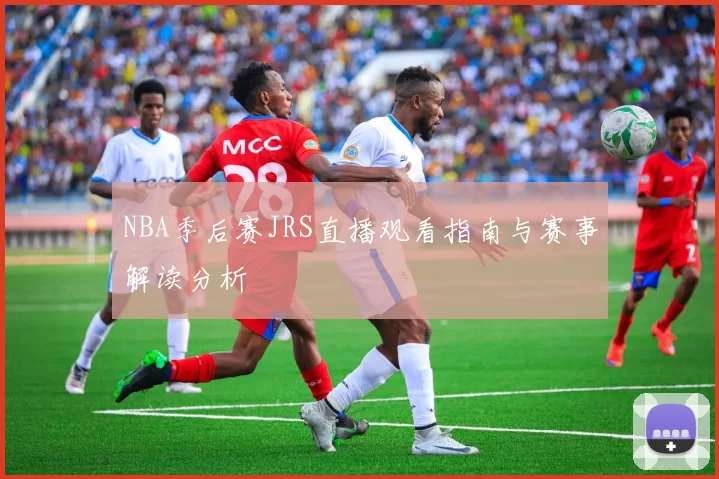NBA季后赛JRS直播观看指南与赛事解读分析