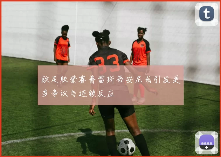 欧足联禁赛普雷斯蒂安尼或引发更多争议与连锁反应