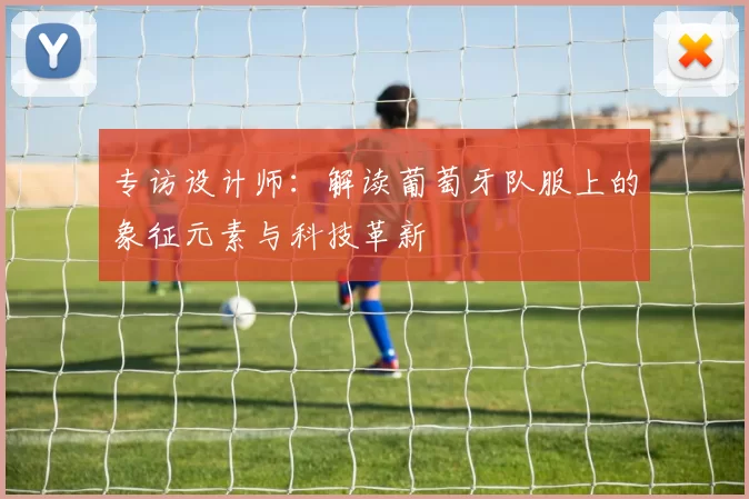 专访设计师：解读葡萄牙队服上的象征元素与科技革新