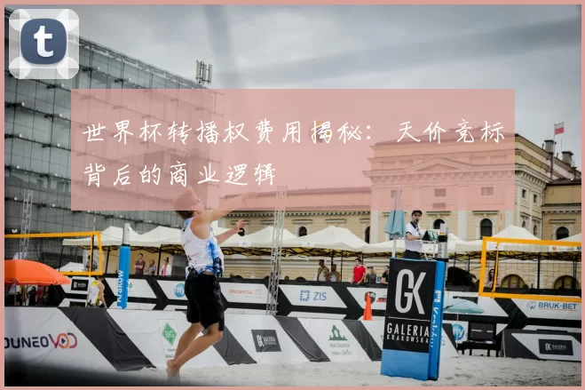 世界杯转播权费用揭秘:天价竞标背后的商业逻辑