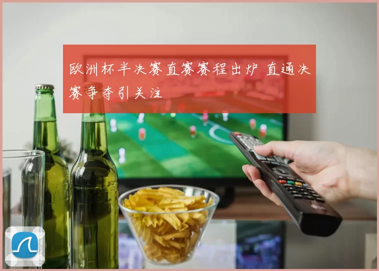 欧洲杯半决赛直赛赛程出炉 直通决赛争夺引关注