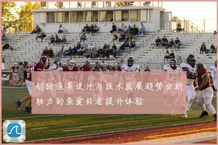 创新渔具设计与技术发展趋势分析助力钓鱼爱好者提升体验
