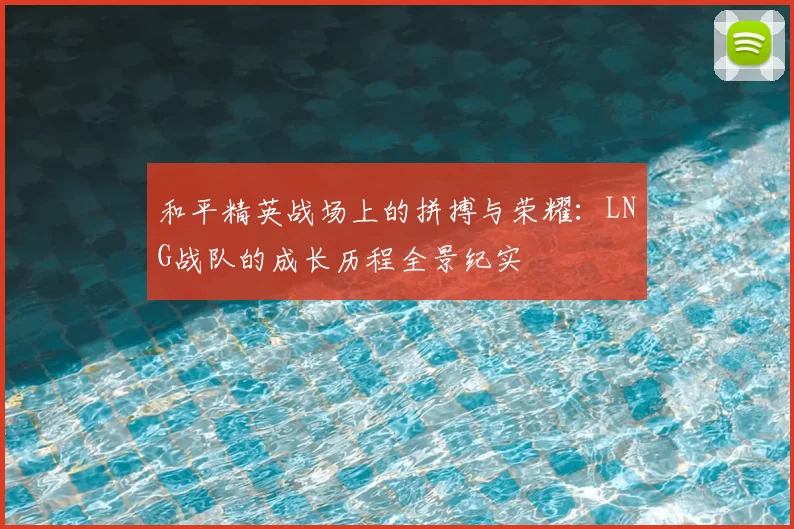 和平精英战场上的拼搏与荣耀:LNG战队的成长历程全景纪实