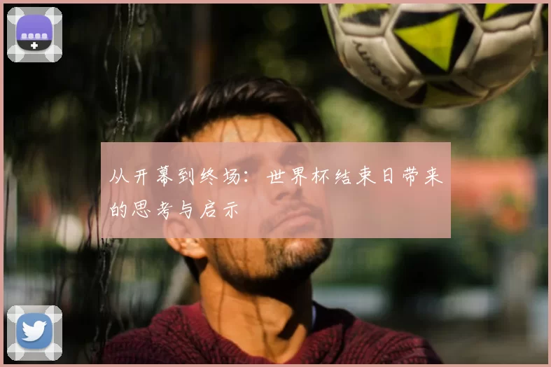 从开幕到终场：世界杯结束日带来的思考与启示
