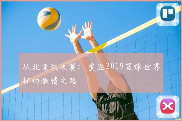 从北京到决赛：重温2019篮球世界杯的激情之路