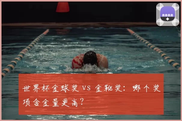 世界杯金球奖 vs 金靴奖：哪个奖项含金量更高？
