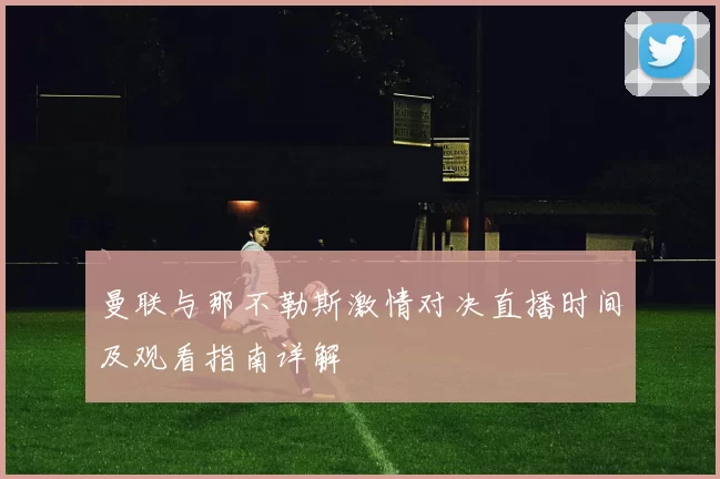 曼联与那不勒斯激情对决直播时间及观看指南详解