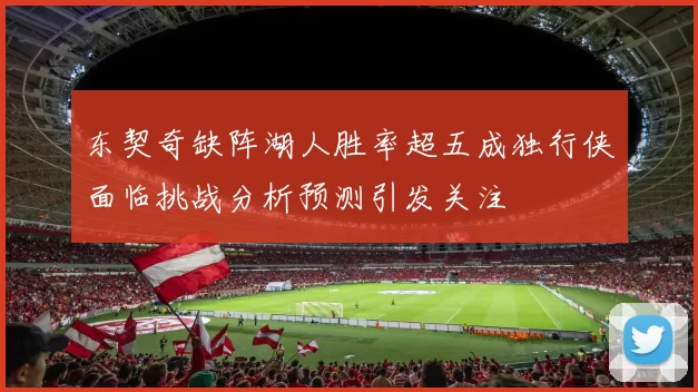东契奇缺阵湖人胜率超五成独行侠面临挑战分析预测引发关注