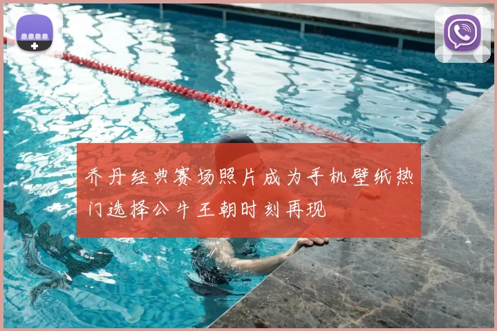 乔丹经典赛场照片成为手机壁纸热门选择公牛王朝时刻再现