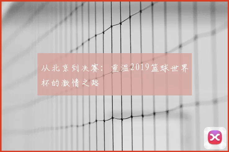 从北京到决赛：重温2019篮球世界杯的激情之路