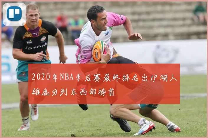 2020年NBA季后赛最终排名出炉湖人雄鹿分列东西部榜首