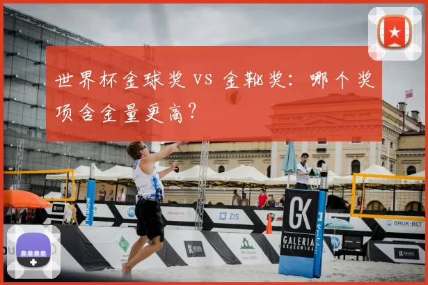 世界杯金球奖 vs 金靴奖:哪个奖项含金量更高?