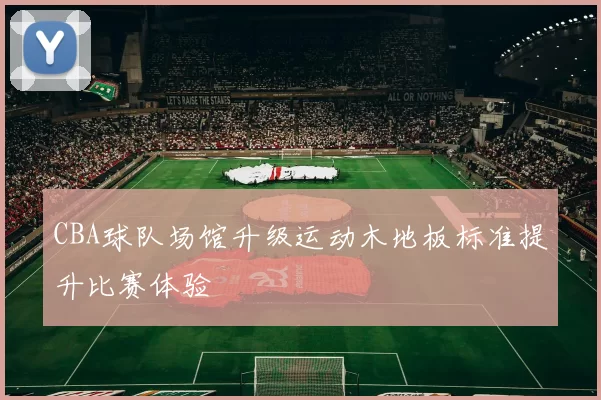 CBA球队场馆升级运动木地板标准提升比赛体验