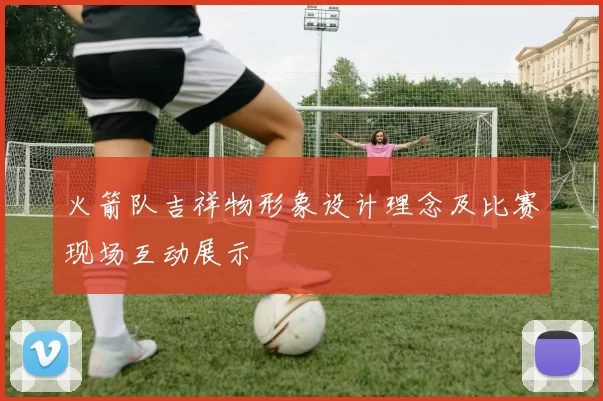 火箭队吉祥物形象设计理念及比赛现场互动展示