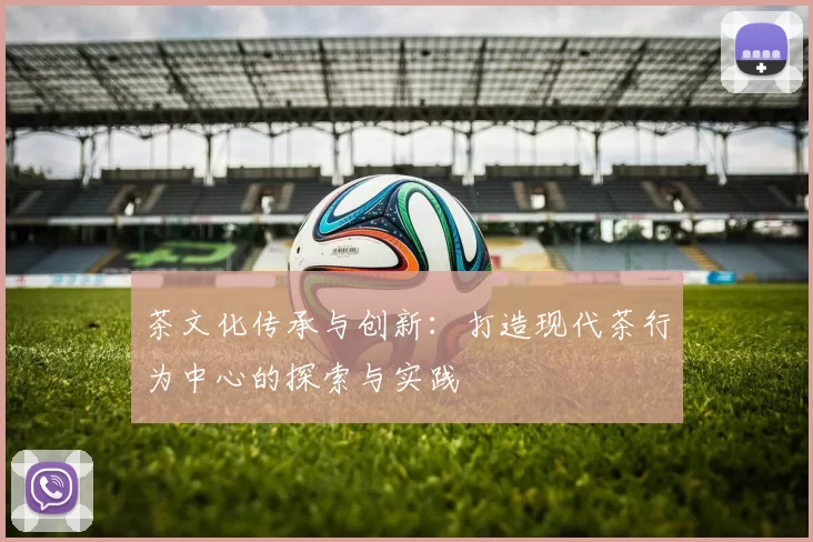 茶文化传承与创新：打造现代茶行为中心的探索与实践