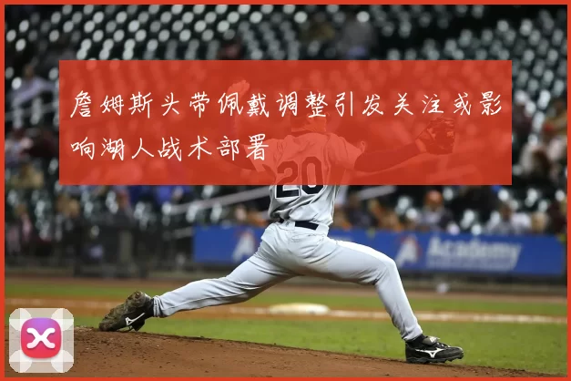 詹姆斯头带佩戴调整引发关注或影响湖人战术部署